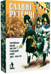 СЛАВНІ РУТЕНЦІ. Українські полки австро-угорської армії, 1801–1918 рр.