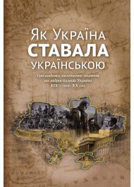 Як Україна ставала українською. Громадсько-політичне життя на підросійській Україні  ХІХ – поч. ХХ ст.