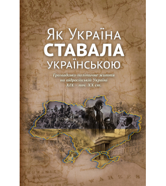 Як Україна ставала українською. Громадсько-політичне життя на підросійській Україні  ХІХ – поч. ХХ ст.