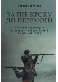 За пів кроку до перемоги. Військове будівництво та операції Галицької армії в 1918-1919 роках