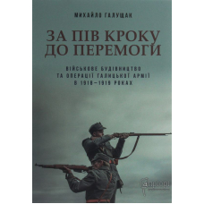 За пів кроку до перемоги. Військове будівництво та операції Галицької армії в 1918-1919 роках