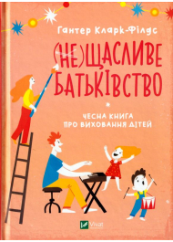 (не)Щасливе батьківство. Чесна книга про виховання дітей