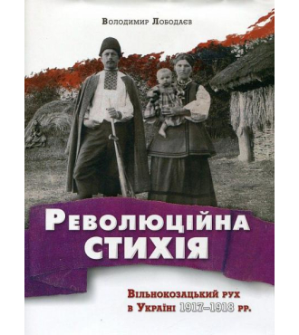 Революційна стихія. Вільнокозацький рух в Україні 1917-1918 рр.