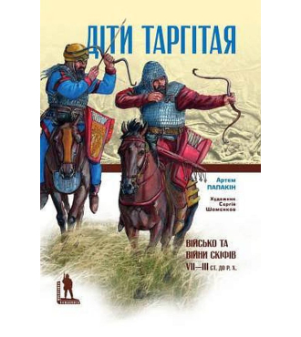 Діти Таргітая: Військо і війни скіфів VII–ІІІ століть до Р. Х.