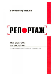 Репортаж: між фактами та емоціями. Практичний посібник для журналістів.