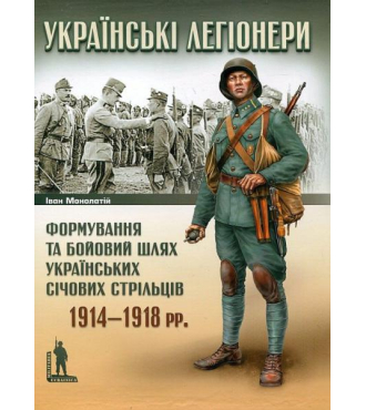 Українські легіонери. Формування та бойовий шлях Українських Січових Стрільців. 1914–1918 рр.