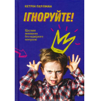 Ігноруйте! Щасливе виховання без надмірного контролю