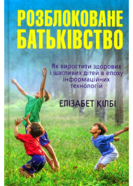 Розблоковане батьківство. Як виростити здорових і щасливих дітей в епоху інформаційних технологій