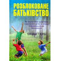 Розблоковане батьківство. Як виростити здорових і щасливих дітей в епоху інформаційних технологій