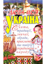 Люба моя Україна. Свята, традиції, звичаї, обряди, прикмети та повір’я українського народу