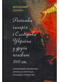 Російська імперія і Слобідська Україна у другій половині XVIII ст.: просвічений абсолютизм, імперська інтеграція, локальне суспільство