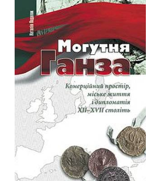 Могутня Ганза. Комерційний простір, міське життя і дипломатія XII–XVII століть