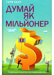 Думай як мільйонер. 17 уроків достатку для тих, кто готовий розбагатіти