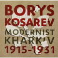Борис Косарев: Харківський модернізм, 1915-1931 Borys Kosarev: Modernist Kharkiv, 1915-1931