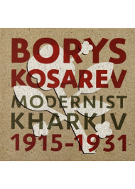 Борис Косарев: Харківський модернізм, 1915-1931 Borys Kosarev: Modernist Kharkiv, 1915-1931