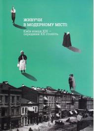 Живучи в модерному місті: Київ кінця XIX - середини XX століття