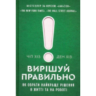 Вирішуй правильно. Як обрати найкраще рішення в житті та на роботі